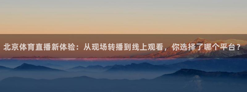 9255tv直播nba在线观看：北京体育直播新体验：从现场转播到线上观看，你选择了哪个平台？