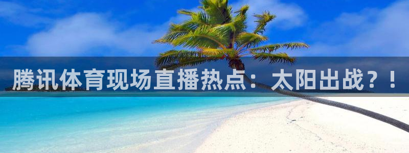 9255tv直播nba在线直播：腾讯体育现场直播热点：太阳出战？!