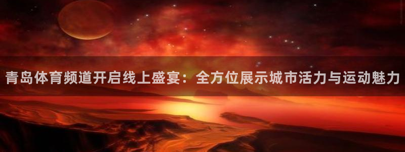 9255tv直播nba在线直播：青岛体育频道开启线上盛宴：全方位展示城市活力与运动魅力